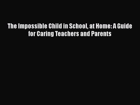 Download Books The Impossible Child in School at Home: A Guide for Caring Teachers and Parents