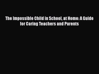 Download Books The Impossible Child in School at Home: A Guide for Caring Teachers and Parents
