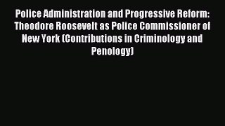Download Police Administration and Progressive Reform: Theodore Roosevelt as Police Commissioner