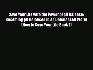 Download Books Save Your Life with the Power of pH Balance: Becoming pH Balanced in an Unbalanced