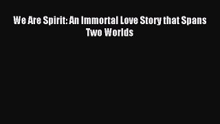 [PDF] We Are Spirit: An Immortal Love Story that Spans Two Worlds [Read] Online