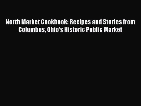 Read Books North Market Cookbook: Recipes and Stories from Columbus Ohio's Historic Public