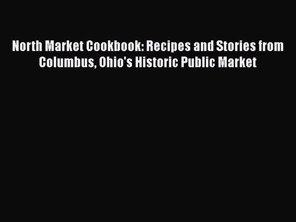 Read Books North Market Cookbook: Recipes and Stories from Columbus Ohio's Historic Public