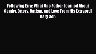 Read Books Following Ezra: What One Father Learned About Gumby Otters Autism and Love From