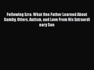 Read Books Following Ezra: What One Father Learned About Gumby Otters Autism and Love From