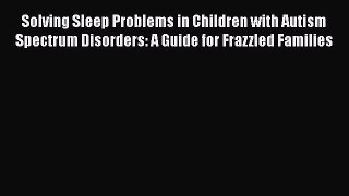 Read Books Solving Sleep Problems in Children with Autism Spectrum Disorders: A Guide for Frazzled