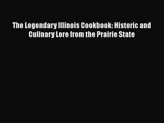 Read Books The Legendary Illinois Cookbook: Historic and Culinary Lore from the Prairie State