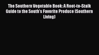 Read Books The Southern Vegetable Book: A Root-to-Stalk Guide to the South's Favorite Produce
