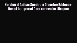 Read Books Nursing of Autism Spectrum Disorder: Evidence-Based Integrated Care across the Lifespan