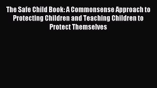 Read The Safe Child Book: A Commonsense Approach to Protecting Children and Teaching Children