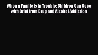 Download When a Family is in Trouble: Children Can Cope with Grief from Drug and Alcohol Addiction