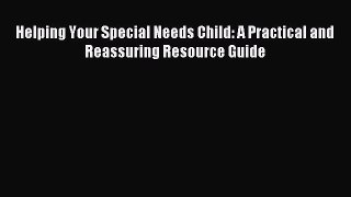 Download Helping Your Special Needs Child: A Practical and Reassuring Resource Guide Ebook