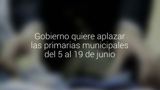 Gobierno quiere aplazar las primarias municipales del 5 al 19 de junio