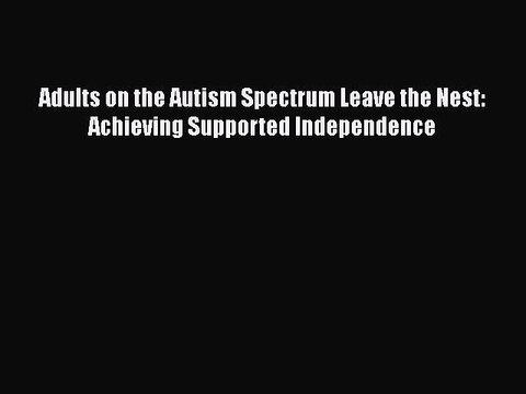 Read Books Adults on the Autism Spectrum Leave the Nest: Achieving Supported Independence E-Book