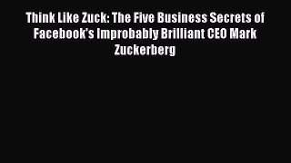 Read Think Like Zuck: The Five Business Secrets of Facebook's Improbably Brilliant CEO Mark