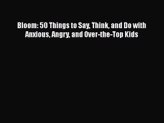 Read Books Bloom: 50 Things to Say Think and Do with Anxious Angry and Over-the-Top Kids Ebook