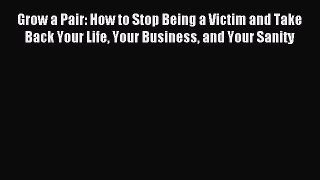 Read Grow a Pair: How to Stop Being a Victim and Take Back Your Life Your Business and Your