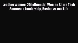 Read Leading Women: 20 Influential Women Share Their Secrets to Leadership Business and Life