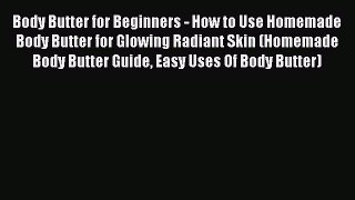 Read Books Body Butter for Beginners - How to Use Homemade Body Butter for Glowing Radiant