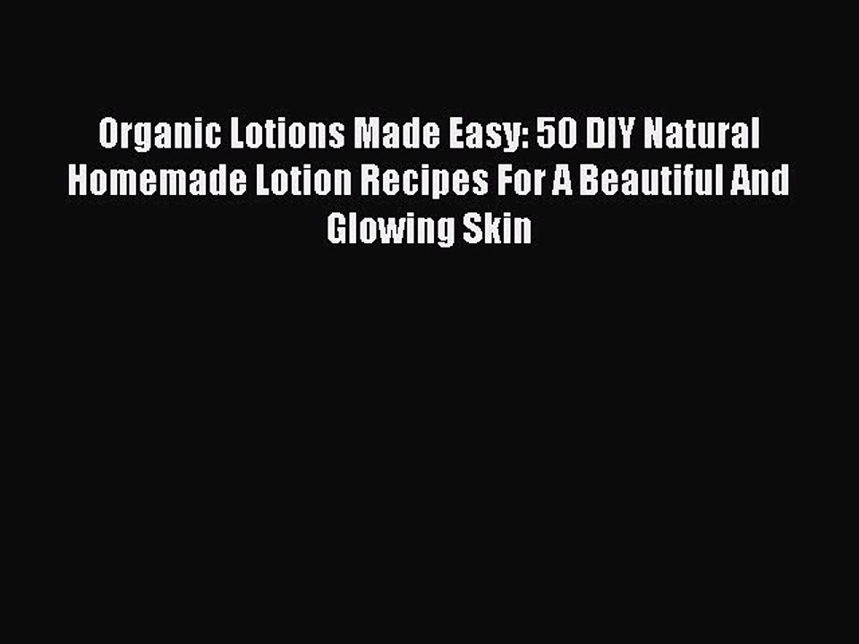 Read Books Organic Lotions Made Easy: 50 DIY Natural Homemade Lotion Recipes For A Beautiful