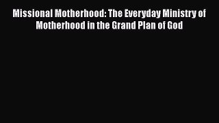 Read Books Missional Motherhood: The Everyday Ministry of Motherhood in the Grand Plan of God