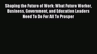 Read Shaping the Future of Work: What Future Worker Business Government and Education Leaders