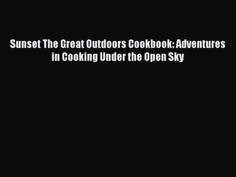 Download Books Sunset The Great Outdoors Cookbook: Adventures in Cooking Under the Open Sky