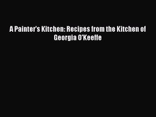 Read Books A Painter's Kitchen: Recipes from the Kitchen of Georgia O'Keeffe E-Book Free