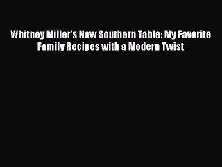 Read Books Whitney Miller's New Southern Table: My Favorite Family Recipes with a Modern Twist