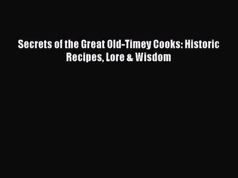 Read Books Secrets of the Great Old-Timey Cooks: Historic Recipes Lore & Wisdom E-Book Free