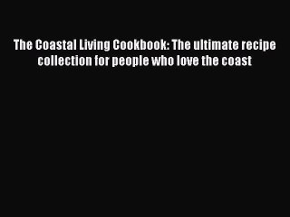 Read Books The Coastal Living Cookbook: The ultimate recipe collection for people who love