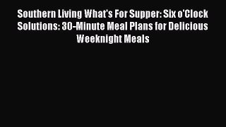 Read Books Southern Living What's For Supper: Six o'Clock Solutions: 30-Minute Meal Plans for