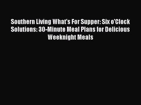 Read Books Southern Living What's For Supper: Six o'Clock Solutions: 30-Minute Meal Plans for