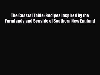 Read Books The Coastal Table: Recipes Inspired by the Farmlands and Seaside of Southern New