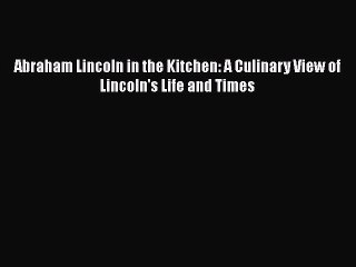 Read Books Abraham Lincoln in the Kitchen: A Culinary View of Lincoln's Life and Times ebook
