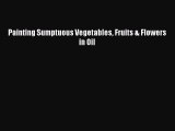 Read Painting Sumptuous Vegetables Fruits & Flowers in Oil PDF Free