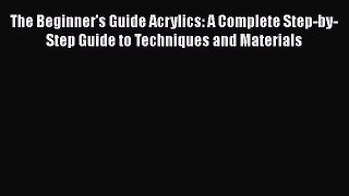 Read The Beginner's Guide Acrylics: A Complete Step-by-Step Guide to Techniques and Materials