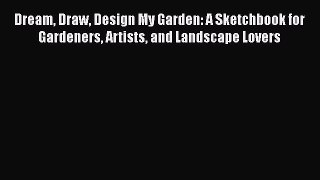 Read Dream Draw Design My Garden: A Sketchbook for Gardeners Artists and Landscape Lovers Ebook