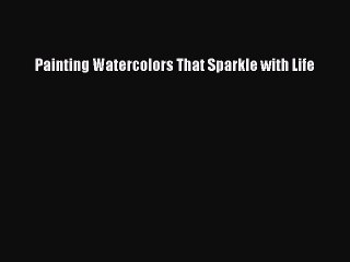 Read Painting Watercolors That Sparkle with Life Ebook Free
