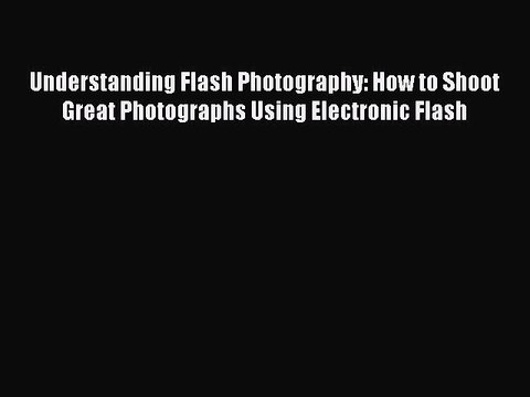Read Understanding Flash Photography: How to Shoot Great Photographs Using Electronic Flash