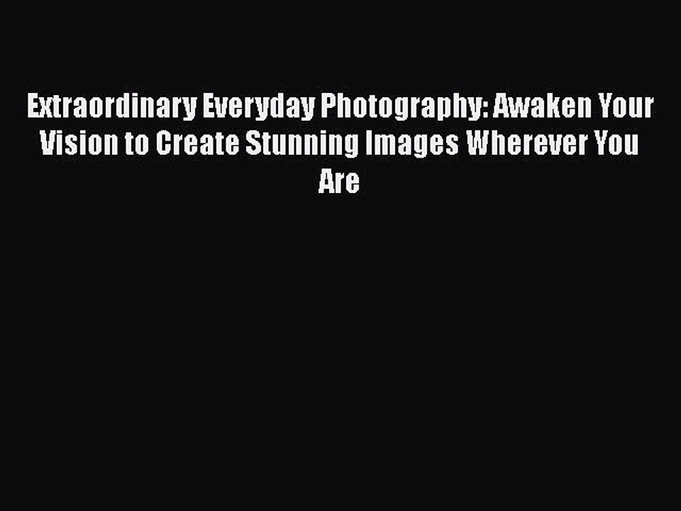 Read Extraordinary Everyday Photography: Awaken Your Vision to Create Stunning Images Wherever