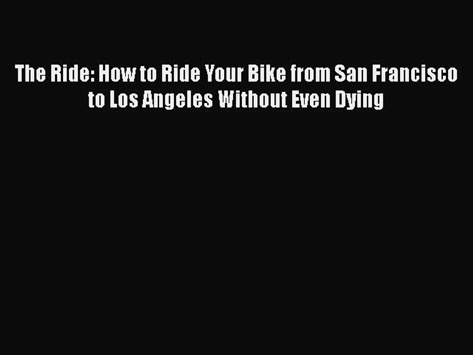 Read Books The Ride: How to Ride Your Bike from San Francisco to Los Angeles Without Even Dying