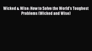 Read Wicked & Wise: How to Solve the World's Toughest Problems (Wicked and Wise) PDF Online