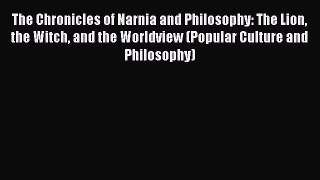 Read The Chronicles of Narnia and Philosophy: The Lion the Witch and the Worldview (Popular