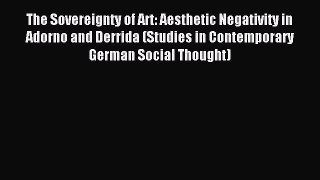 Read The Sovereignty of Art: Aesthetic Negativity in Adorno and Derrida (Studies in Contemporary
