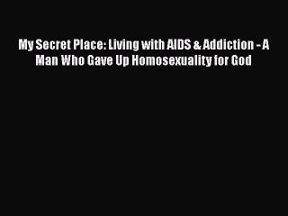 Download Books My Secret Place: Living with AIDS & Addiction - A Man Who Gave Up Homosexuality