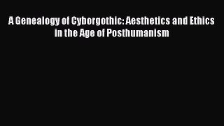 Read A Genealogy of Cyborgothic: Aesthetics and Ethics in the Age of Posthumanism Ebook Free