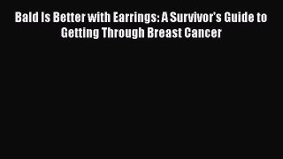 Read Bald Is Better with Earrings: A Survivor's Guide to Getting Through Breast Cancer Ebook