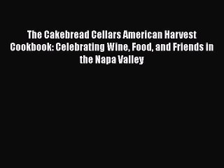 Read Books The Cakebread Cellars American Harvest Cookbook: Celebrating Wine Food and Friends