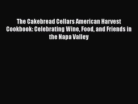 Read Books The Cakebread Cellars American Harvest Cookbook: Celebrating Wine Food and Friends